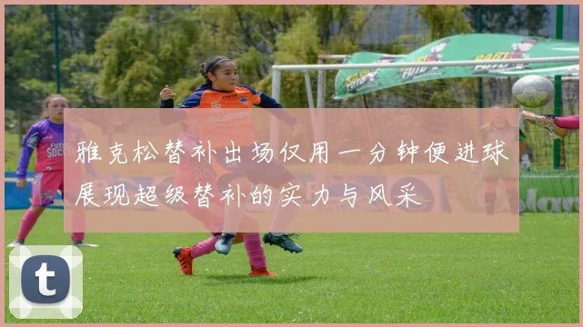 雅克松替补出场仅用一分钟便进球展现超级替补的实力与风采