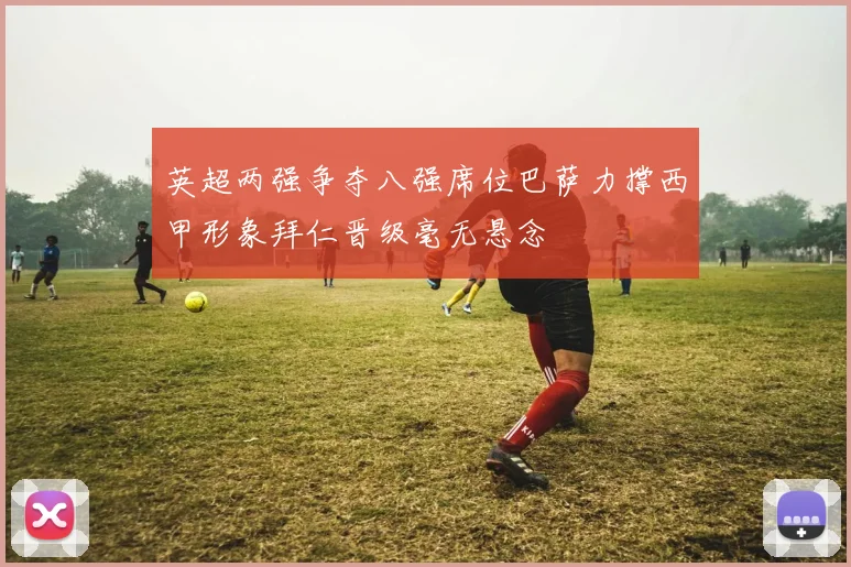 英超两强争夺八强席位巴萨力撑西甲形象拜仁晋级毫无悬念