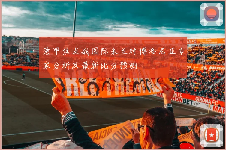 意甲焦点战国际米兰对博洛尼亚专家分析及最新比分预测
