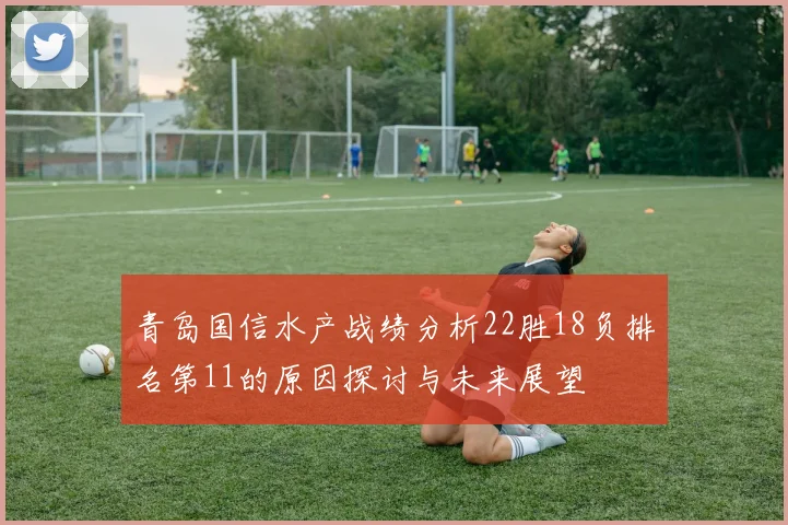 青岛国信水产战绩分析22胜18负排名第11的原因探讨与未来展望