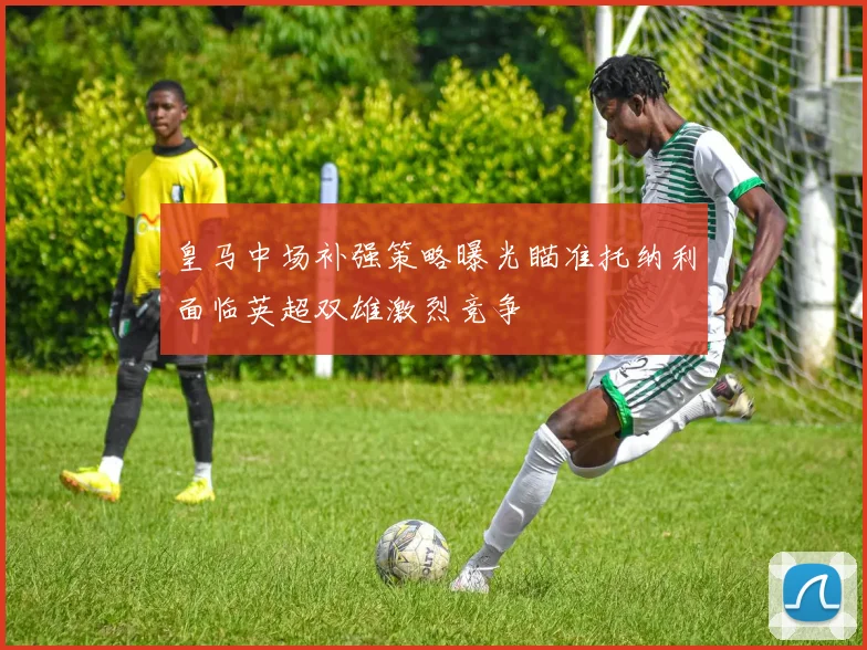 皇马中场补强策略曝光瞄准托纳利面临英超双雄激烈竞争