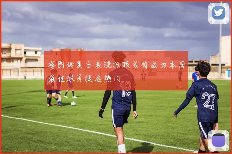 塔图姆复出表现抢眼或将成为本周最佳球员提名热门