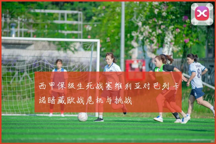 西甲保级生死战塞维利亚对巴列卡诺暗藏欧战危机与挑战