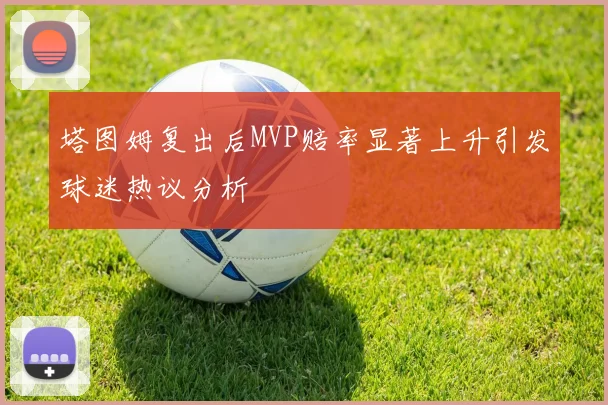 塔图姆复出后MVP赔率显著上升引发球迷热议分析